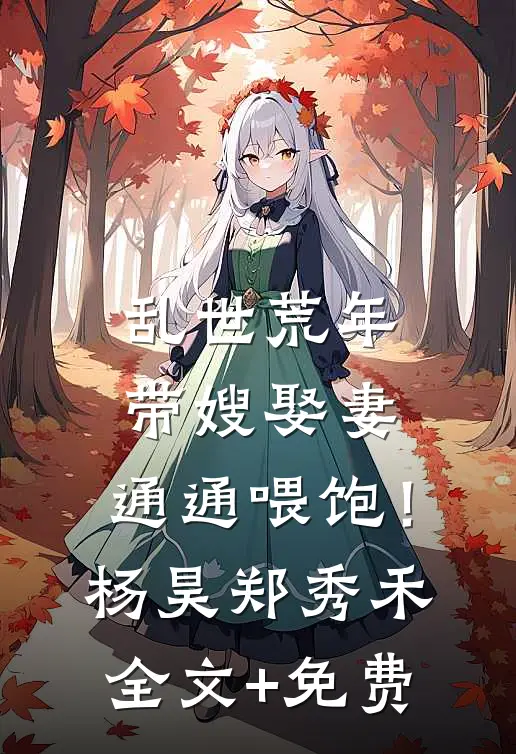 乱世荒年：带嫂娶妻，通通喂饱！杨昊郑秀禾全文+免费
