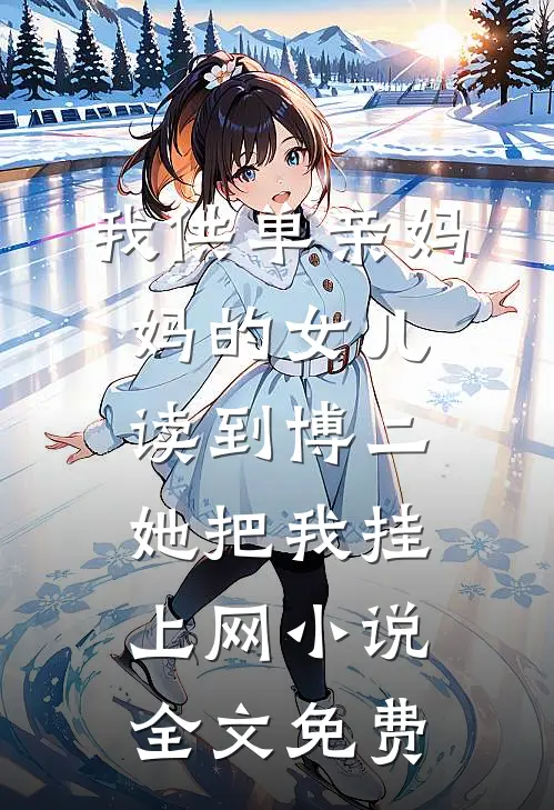 我供单亲妈妈的女儿读到博二，她把我挂上网小说全文免费