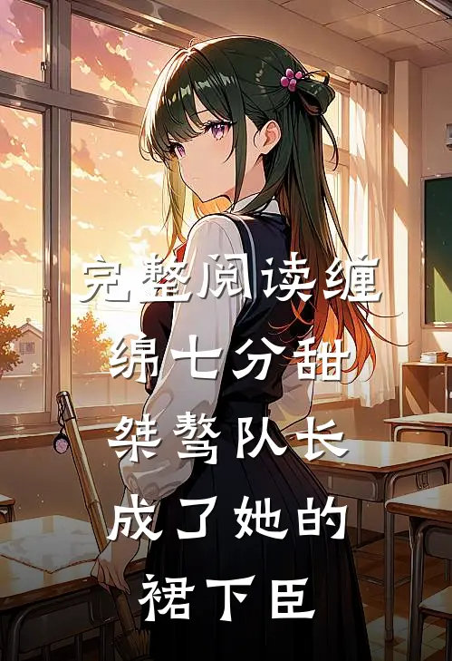 完整阅读缠绵七分甜：桀骜队长成了她的裙下臣