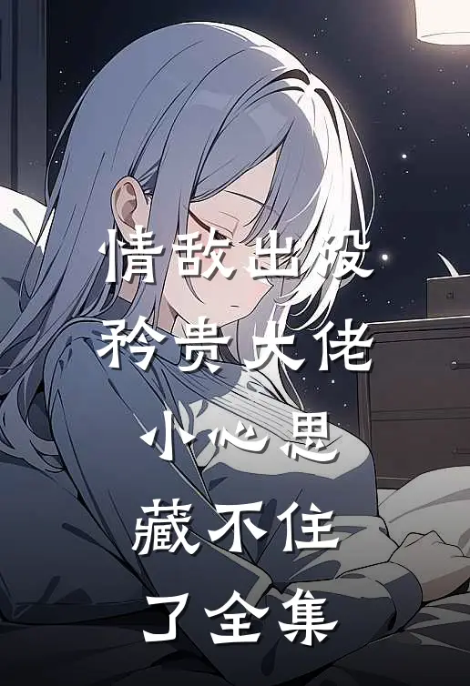 情敌出没，矜贵大佬小心思藏不住了全集