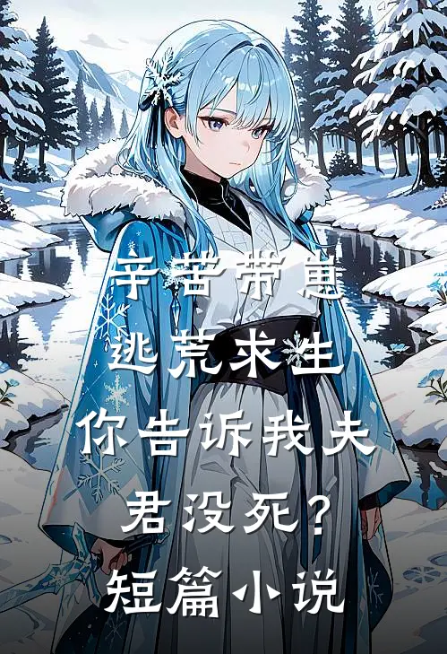辛苦带崽逃荒求生，你告诉我夫君没死？短篇小说