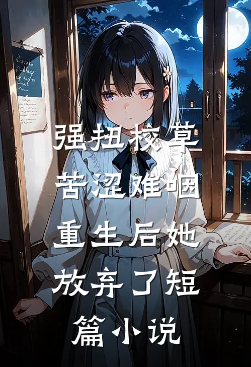 强扭校草苦涩难咽，重生后她放弃了短篇小说