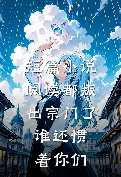 短篇小说阅读都叛出宗门了，谁还惯着你们