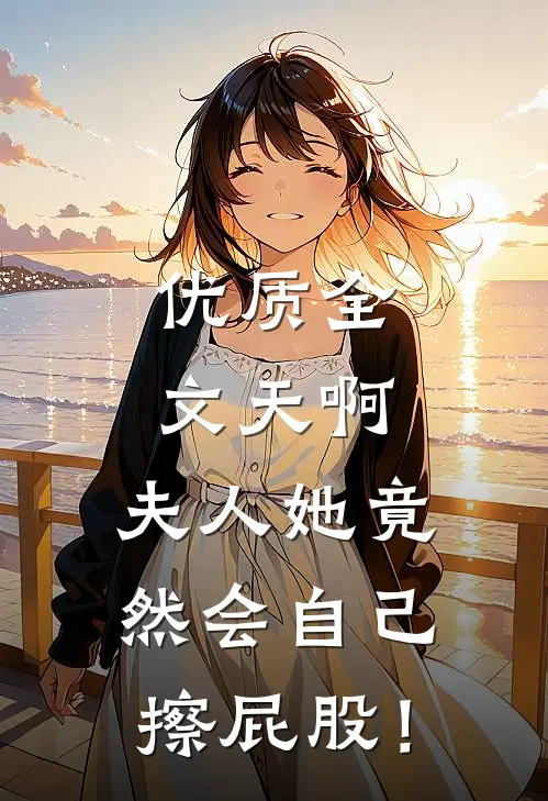 优质全文天啊，夫人她竟然会自己擦屁股！