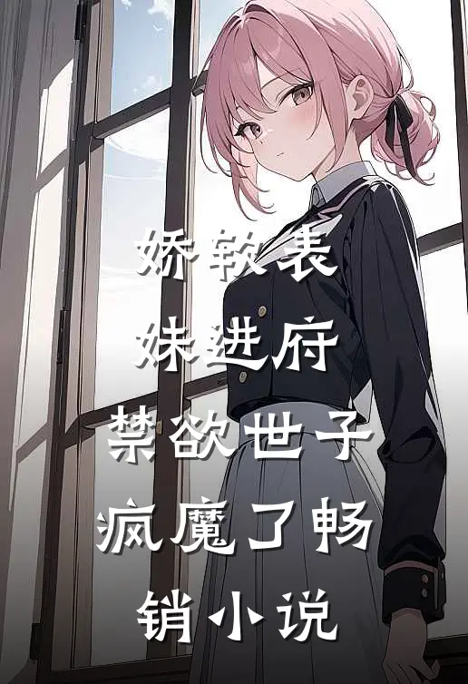 娇软表妹进府：禁欲世子疯魔了畅销小说