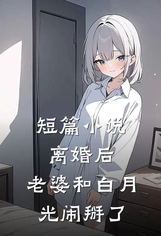 短篇小说离婚后，老婆和白月光闹掰了