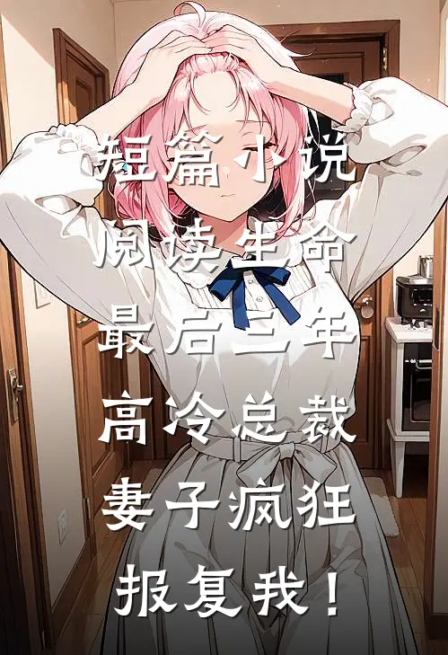 短篇小说阅读生命最后三年，高冷总裁妻子疯狂报复我！