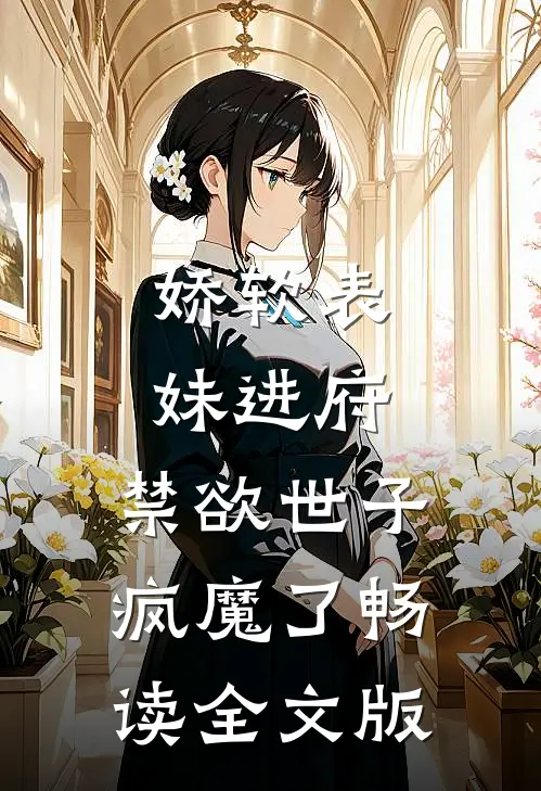娇软表妹进府：禁欲世子疯魔了畅读全文版