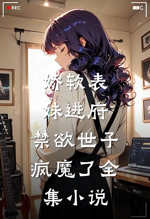 娇软表妹进府：禁欲世子疯魔了全集小说