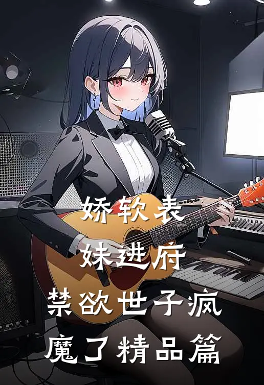 娇软表妹进府：禁欲世子疯魔了精品篇