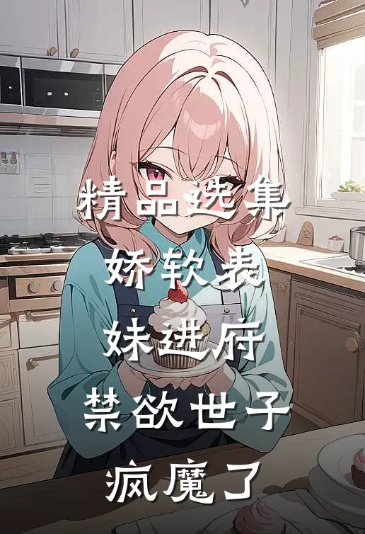 精品选集娇软表妹进府：禁欲世子疯魔了