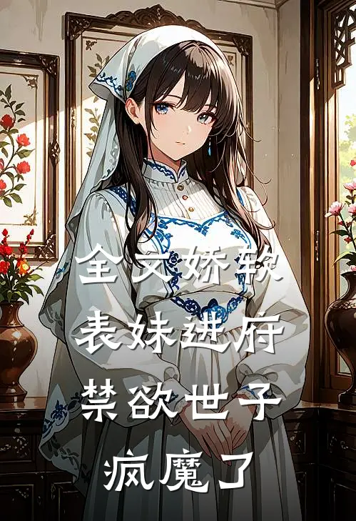 全文娇软表妹进府：禁欲世子疯魔了