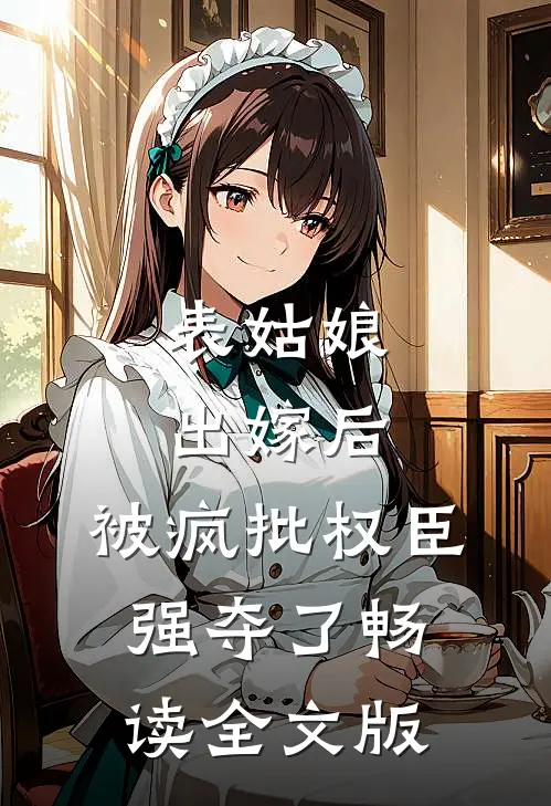 表姑娘出嫁后，被疯批权臣强夺了畅读全文版