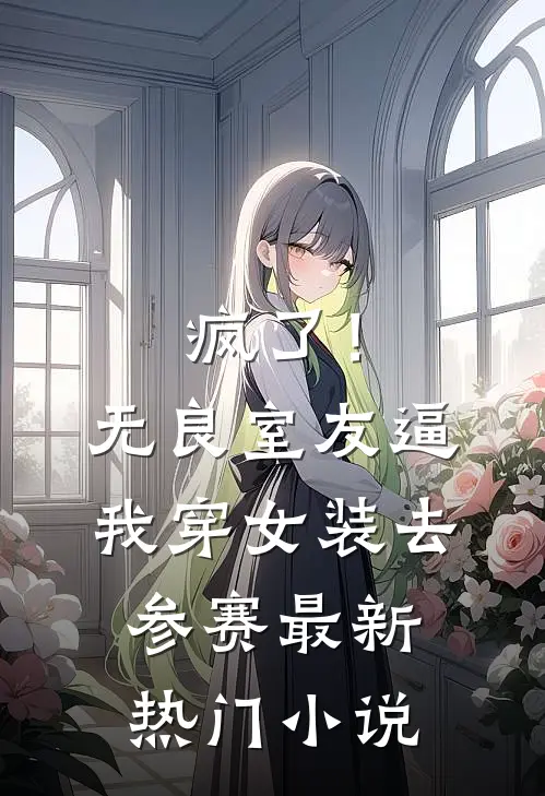 疯了！无良室友逼我穿女装去参赛最新热门小说