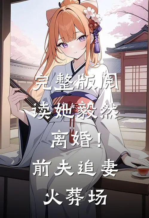 完整版阅读她毅然离婚！前夫追妻火葬场
