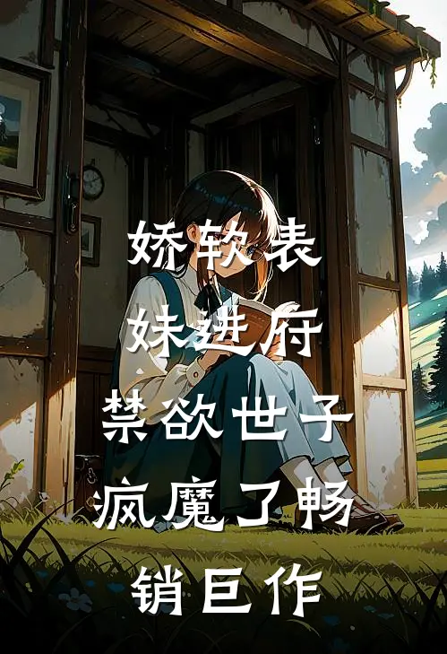 娇软表妹进府：禁欲世子疯魔了畅销巨作