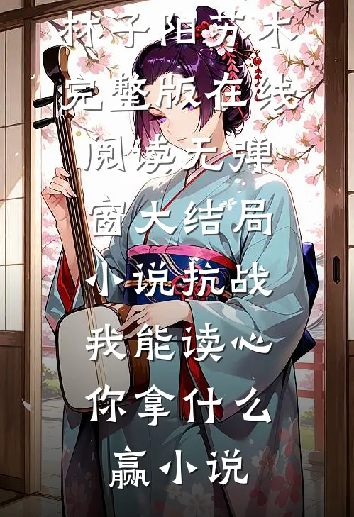 大结局小说抗战:我能读心,你拿什么赢（林子阳苏木）完整版在线阅读无弹窗_（大结局小说抗战:我能读心,你拿什么赢）小说