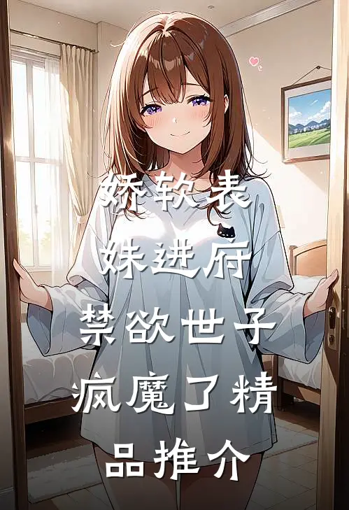 娇软表妹进府：禁欲世子疯魔了精品推介