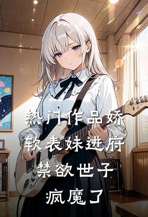 热门作品娇软表妹进府：禁欲世子疯魔了