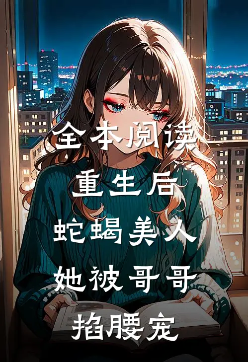 全本阅读重生后，蛇蝎美人她被哥哥掐腰宠