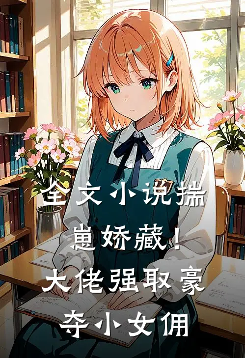 全文小说揣崽娇藏！大佬强取豪夺小女佣