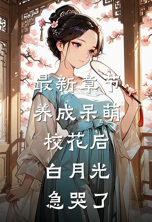 最新章节养成呆萌校花后,白月光急哭了
