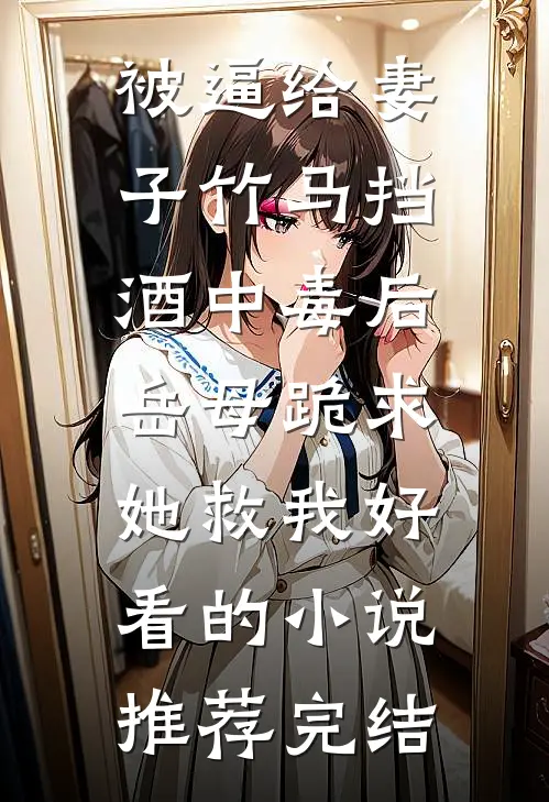 被逼给妻子竹马挡酒中毒后，岳母跪求她救我好看的小说推荐完结