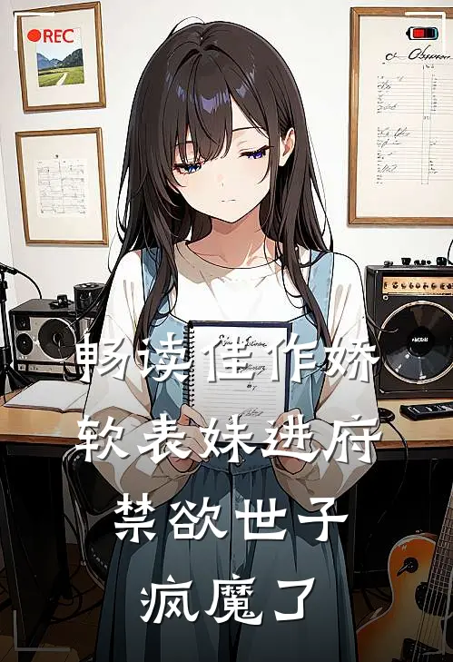 畅读佳作娇软表妹进府：禁欲世子疯魔了