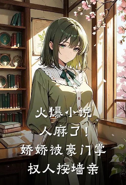 火爆小说人麻了！娇娇被豪门掌权人按墙亲