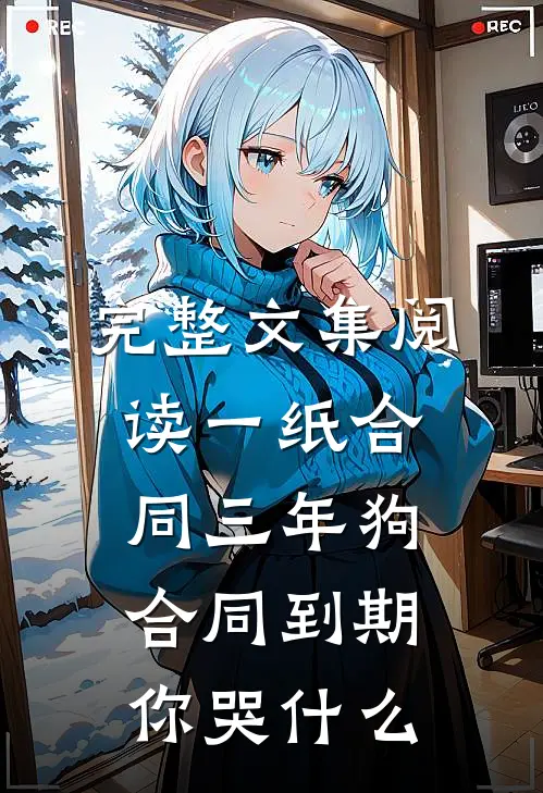 完整文集阅读一纸合同三年狗，合同到期你哭什么