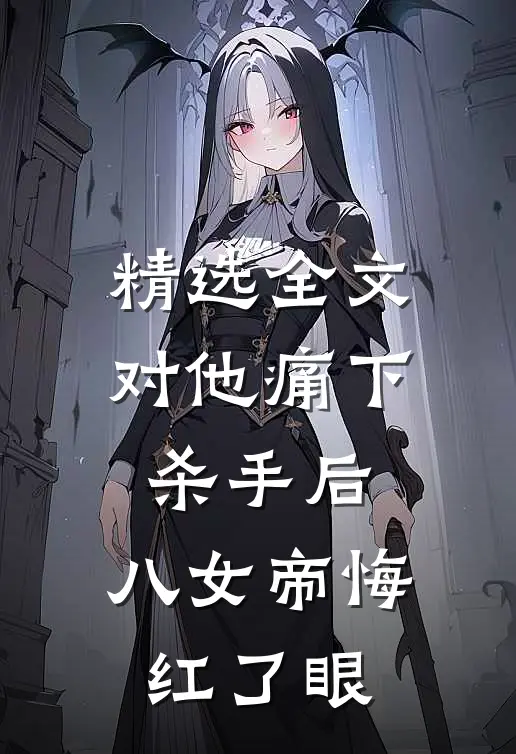 精选全文对他痛下杀手后，八女帝悔红了眼