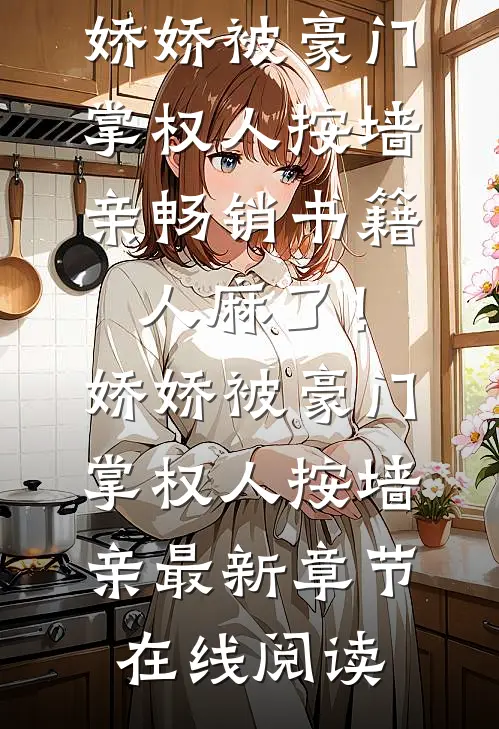 畅销书籍人麻了!娇娇被豪门掌权人按墙亲