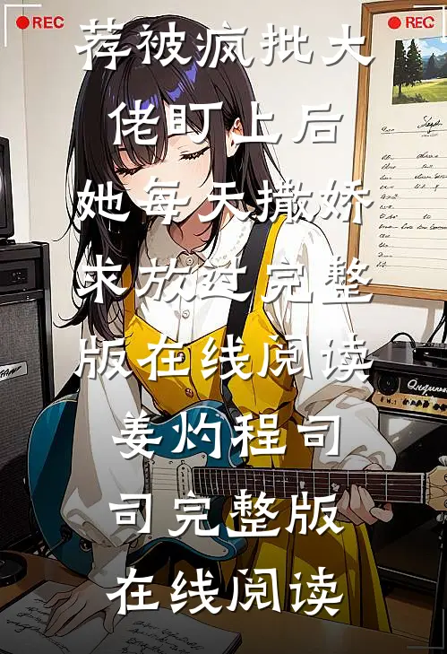精选小说推荐被疯批大佬盯上后,她每天撒娇求放过
