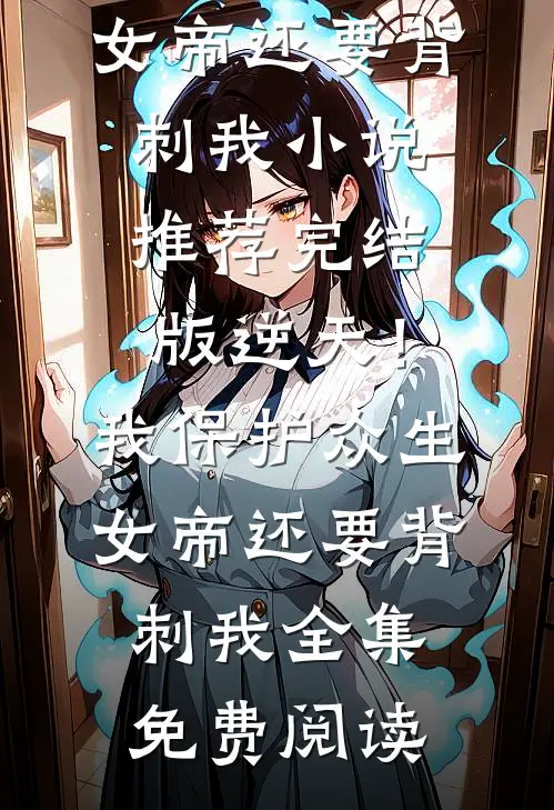 完结版逆天!我保护众生,女帝还要背刺我