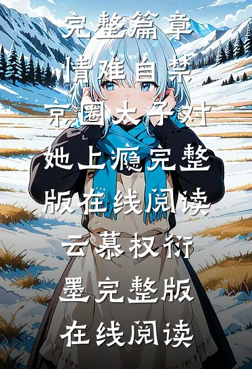 完整篇章情难自禁,京圈太子对她上瘾