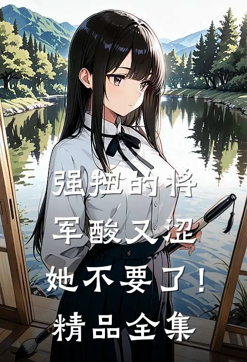 强扭的将军酸又涩，她不要了！精品全集