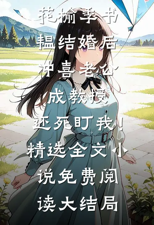 结婚后,冲喜老公成教授,还死盯我!精选全文