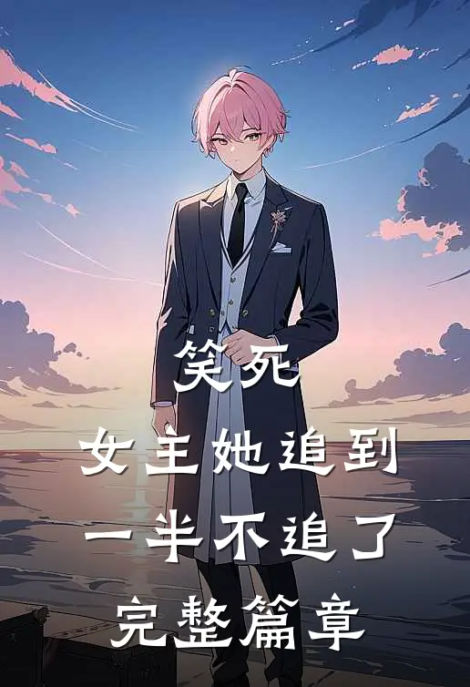 笑死，女主她追到一半不追了完整篇章
