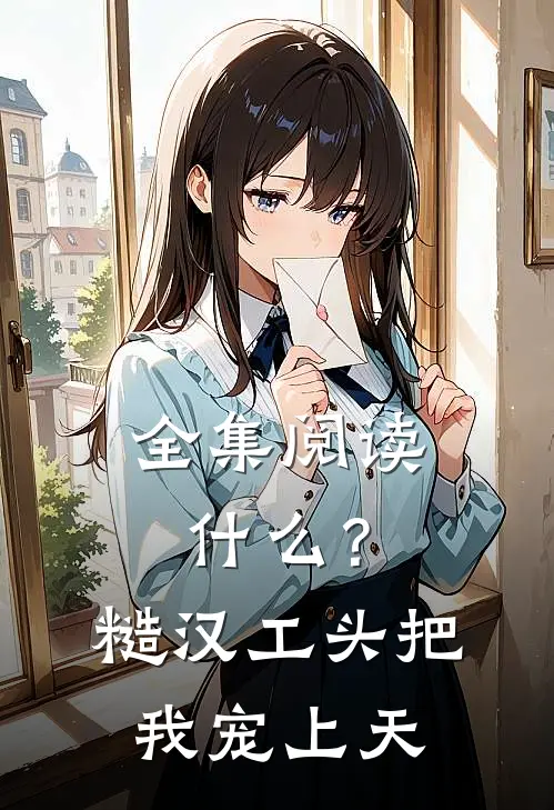全集阅读什么？糙汉工头把我宠上天