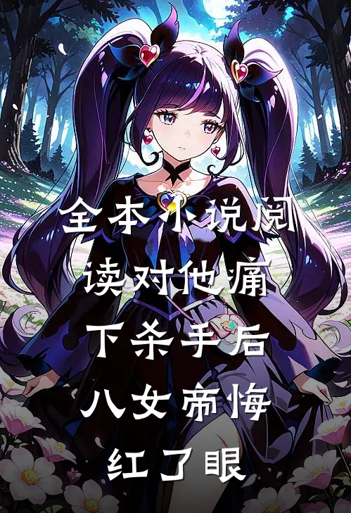全本小说阅读对他痛下杀手后，八女帝悔红了眼