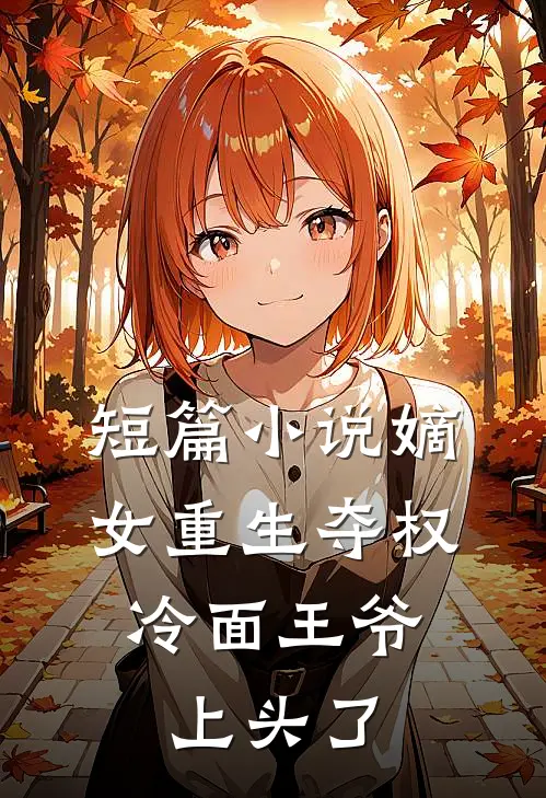 短篇小说嫡女重生夺权，冷面王爷上头了