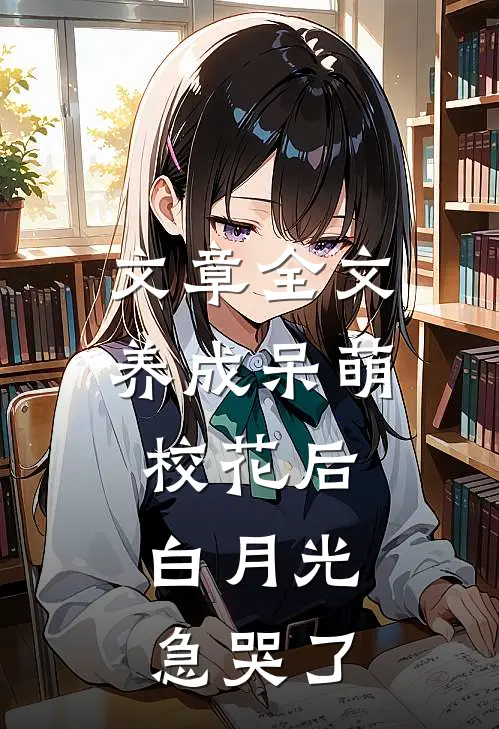 文章全文养成呆萌校花后，白月光急哭了