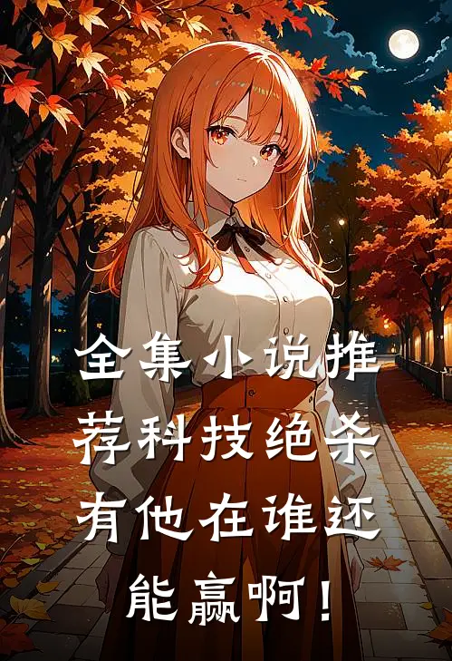 全集小说推荐科技绝杀，有他在谁还能赢啊！