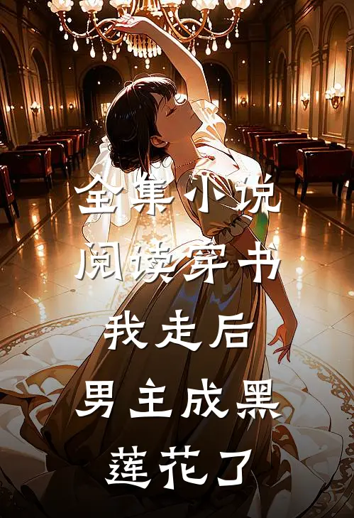 全集小说阅读穿书：我走后，男主成黑莲花了