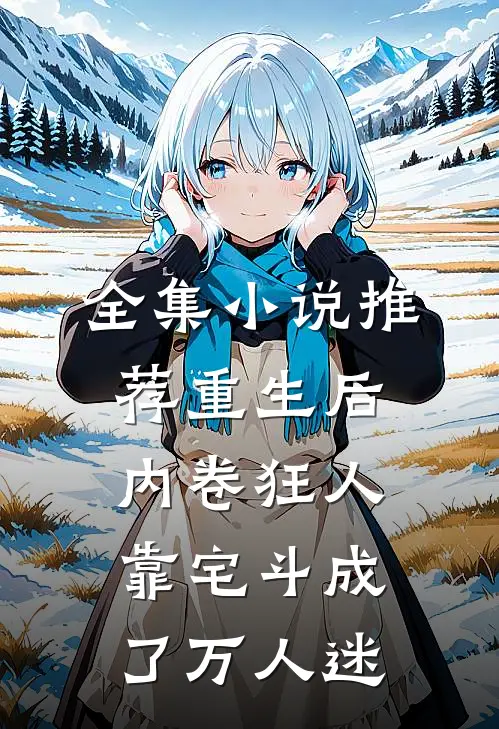 全集小说推荐重生后，内卷狂人靠宅斗成了万人迷