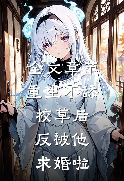 全文章节重生不舔校草后，反被他求婚啦