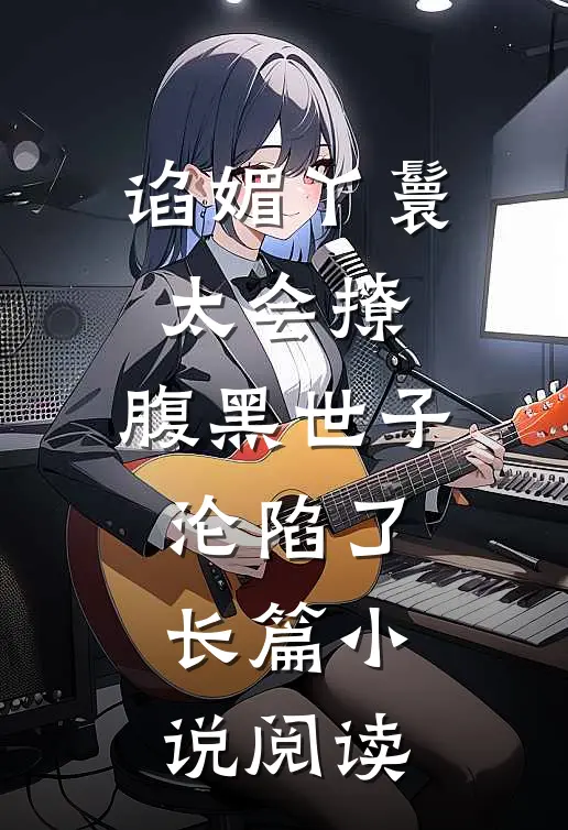 谄媚丫鬟太会撩，腹黑世子沦陷了长篇小说阅读
