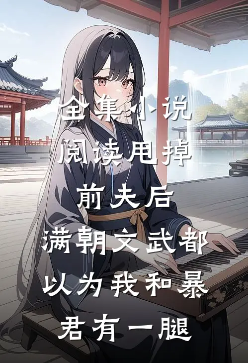 全集小说阅读甩掉前夫后，满朝文武都以为我和暴君有一腿
