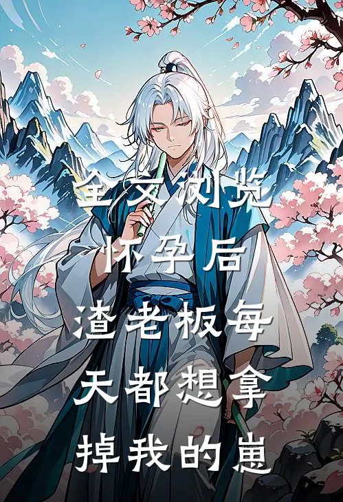 全文浏览怀孕后，渣老板每天都想拿掉我的崽