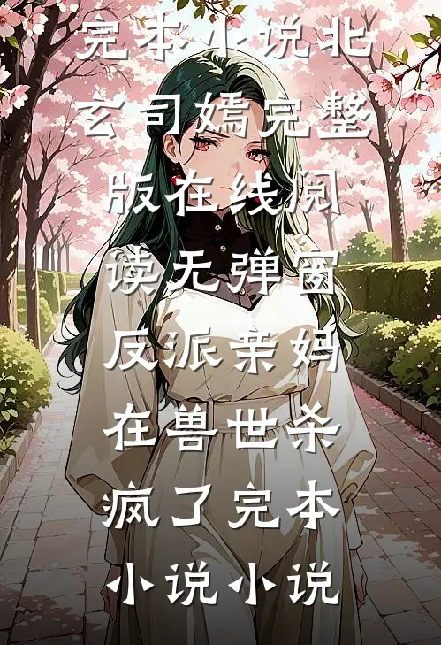 反派亲妈在兽世杀疯了完本小说（北玄司嫣）完整版在线阅读无弹窗_（反派亲妈在兽世杀疯了完本小说）小说